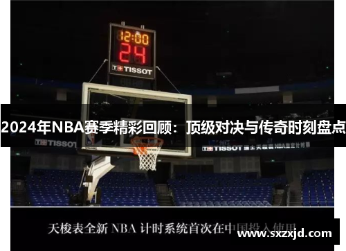 2024年NBA赛季精彩回顾：顶级对决与传奇时刻盘点