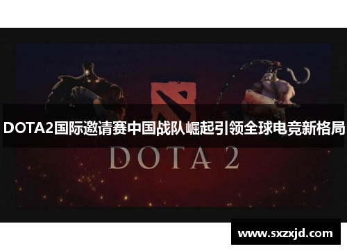 DOTA2国际邀请赛中国战队崛起引领全球电竞新格局